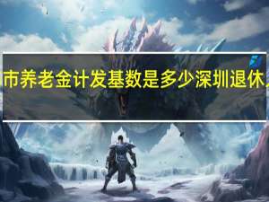 2021深圳市养老金计发基数是多少 深圳退休人员会补发多少