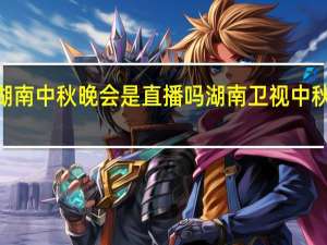 2021湖南中秋晚会是直播吗 湖南卫视中秋晚会节目单