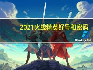 2021火线精英好号和密码（火线精英好号和密码获取器）