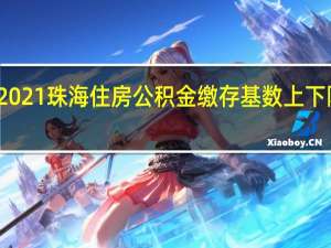 2021珠海住房公积金缴存基数上下限一览