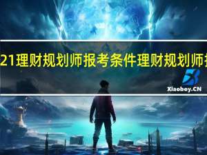2021理财规划师报考条件 理财规划师报名时间