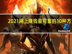 2021网上赚钱最可靠的10种方法（网上赚钱全攻略的介绍）