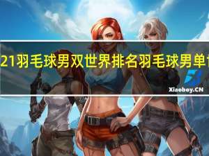 2021羽毛球男双世界排名 羽毛球男单世界排名