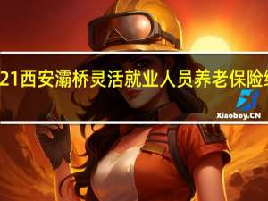 2021西安灞桥灵活就业人员养老保险缴费标准