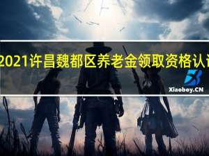 2021许昌魏都区养老金领取资格认证流程