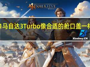 2021马自达3Turbo像合适的舱口盖一样加速加速