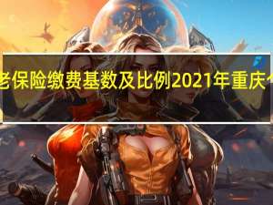 2021 2022重庆养老保险缴费基数及比例 2021年重庆个人交养老保险计算方法