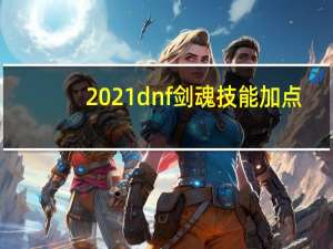 2021dnf剑魂技能加点（2021dnf剑魂技能加点推荐）