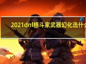 2021dnf格斗家武器幻化选什么（dnf2021格斗家武器幻化盘点）