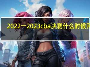 2022一2023cba决赛什么时候开赛,浙江与哪队对决 20222023cba第二阶段