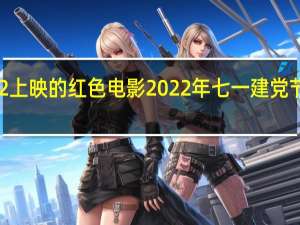 2022上映的红色电影 2022年七一建党节活动主题