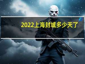2022上海封城多少天了（天了噜）