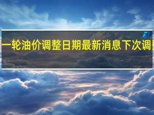 2022下一轮油价调整日期最新消息 下次调整是涨还是降
