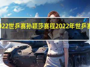 2022世乒赛孙颖莎赛程 2022年世乒赛赛程表