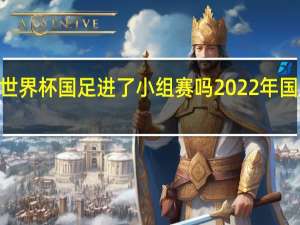 2022世界杯国足进了小组赛吗 2022年国足最新消息