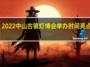 2022中山古镇灯博会举办时间 亮点一览