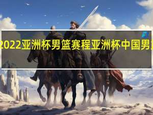 2022亚洲杯男篮赛程 亚洲杯中国男篮赛程