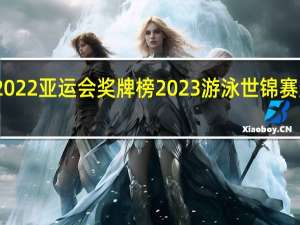 2022亚运会奖牌榜 2023游泳世锦赛奖牌榜