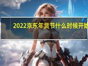 2022京东年货节什么时候开始-京东年货节开始时间和介绍时间介绍