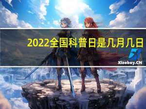 2022全国科普日是几月几日（科普日是几月几日）