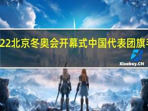 2022北京冬奥会开幕式中国代表团旗手会是谁　