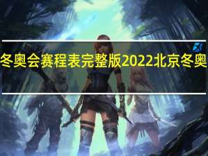 2022北京冬奥会赛程表完整版 2022北京冬奥会赛程安排一览