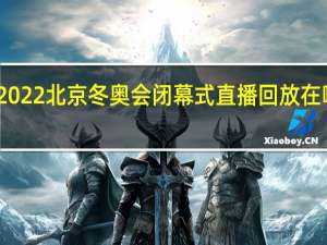 2022北京冬奥会闭幕式直播回放在哪里看　