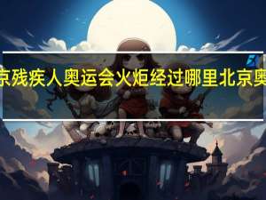 2022北京残疾人奥运会火炬经过哪里 北京奥运会火炬传递