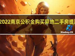 2022南京公积金购买异地二手房提取时间+材料