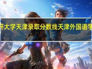 2022南开大学天津录取分数线 天津外国语学院录取分数线