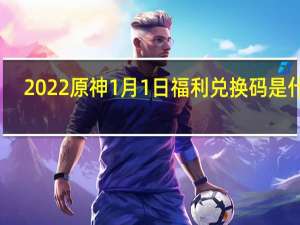 2022原神1月1日福利兑换码是什么-2022原神1月1日福利兑换码分享