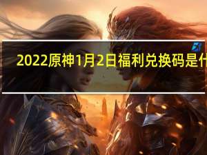 2022原神1月2日福利兑换码是什么-2022原神1月2日福利兑换码分享