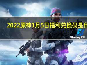 2022原神1月5日福利兑换码是什么-2022原神1月5日福利兑换码分享