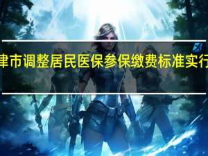 2022天津市调整居民医保参保缴费标准 实行高低两档缴费