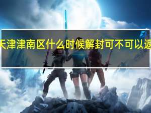 2022天津津南区什么时候解封 可不可以返乡回家过年