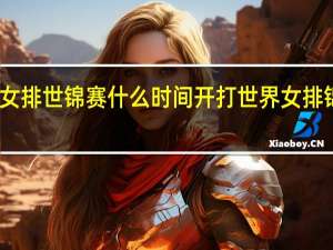 2022女排世锦赛什么时间开打 世界女排锦标赛2022