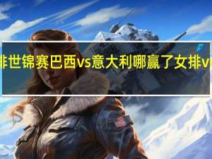 2022女排世锦赛巴西vs意大利哪赢了 女排vs意大利完整版