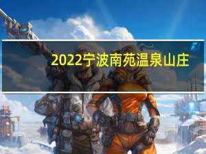 2022宁波南苑温泉山庄(营业时间+门票价格+免费政策)