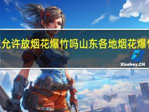 2022山东允许放烟花爆竹吗 山东各地烟花爆竹禁放最新规定