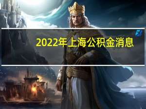 2022年上海公积金消息：个人公积金贷款额度、首付及利率一览表