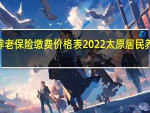2022年个人养老保险缴费价格表 2022太原居民养老保险什么时候交