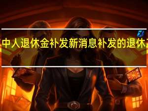 2022年中人退休金补发新消息 补发的退休工资怎么计算