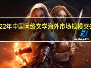 2022年中国网络文学海外市场规模突破30亿元