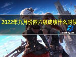 2022年九月份四六级成绩什么时候出来（六级成绩什么时候出来）