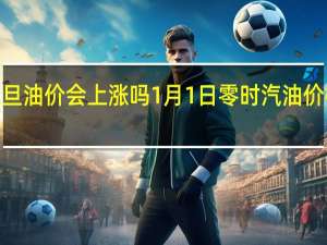 2022年元旦油价会上涨吗 1月1日零时汽油价格调整或现上调