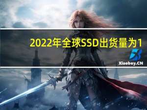 2022年全球SSD出货量为1.14亿块同比下降10.7%