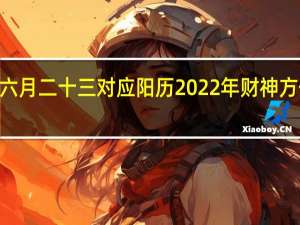 2022年六月二十三对应阳历 2022年财神方位在哪个方位