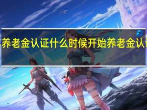2022年养老金认证什么时候开始　养老金认证要注意什么