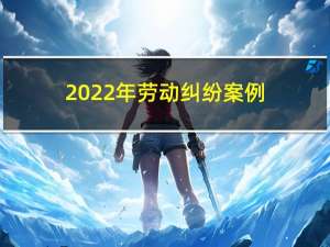 2022年劳动纠纷案例（劳动纠纷案例）