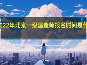 2022年北京一级建造师报名时间是什么时候